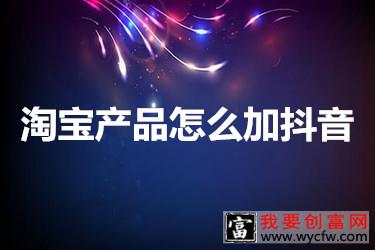 淘宝产品到底该怎么加入抖音？如何操作？